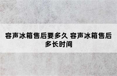 容声冰箱售后要多久 容声冰箱售后多长时间